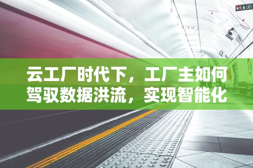 云工厂时代下，工厂主如何驾驭数据洪流，实现智能化转型？