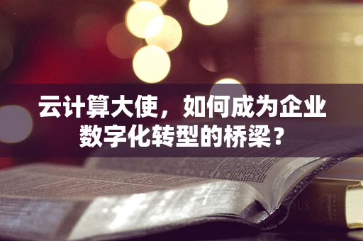 云计算大使，如何成为企业数字化转型的桥梁？