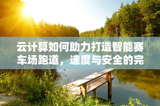 云计算如何助力打造智能赛车场跑道，速度与安全的完美融合？