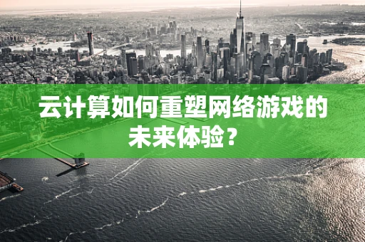 云计算如何重塑网络游戏的未来体验？