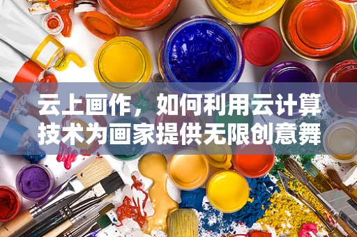云上画作，如何利用云计算技术为画家提供无限创意舞台？