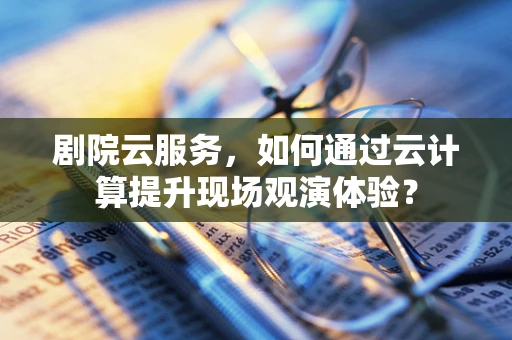 剧院云服务，如何通过云计算提升现场观演体验？
