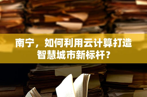 南宁，如何利用云计算打造智慧城市新标杆？