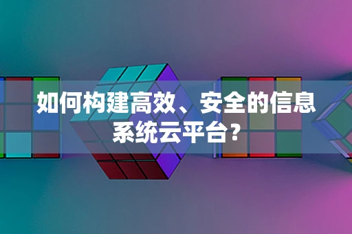 如何构建高效、安全的信息系统云平台？