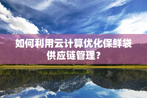 如何利用云计算优化保鲜袋供应链管理？