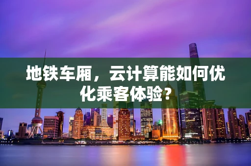 地铁车厢，云计算能如何优化乘客体验？