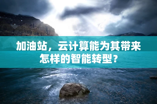 加油站，云计算能为其带来怎样的智能转型？