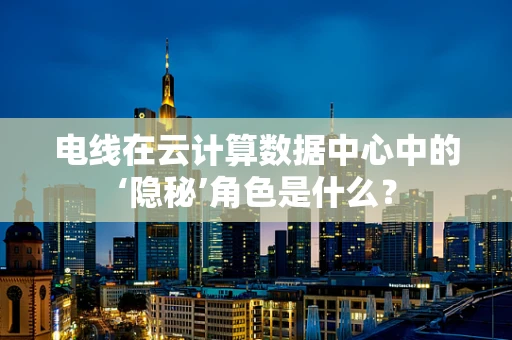 电线在云计算数据中心中的‘隐秘’角色是什么？