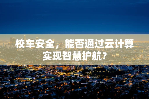 校车安全，能否通过云计算实现智慧护航？