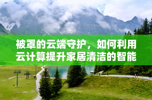 被罩的云端守护，如何利用云计算提升家居清洁的智能化水平？