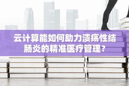 云计算能如何助力溃疡性结肠炎的精准医疗管理？