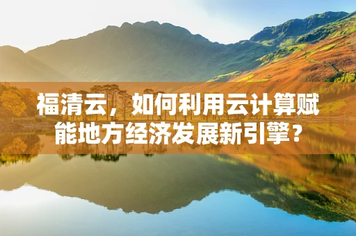 福清云，如何利用云计算赋能地方经济发展新引擎？