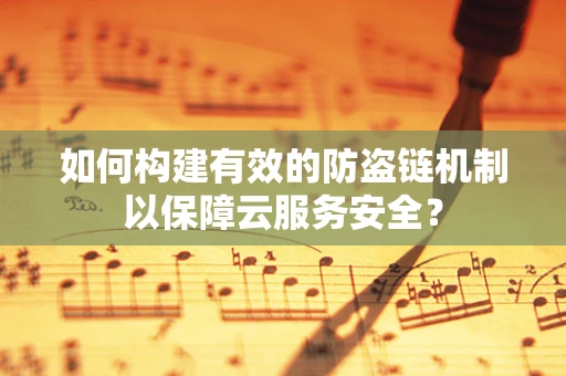 如何构建有效的防盗链机制以保障云服务安全？