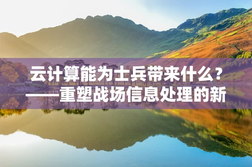 云计算能为士兵带来什么？——重塑战场信息处理的新纪元