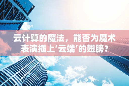 云计算的魔法，能否为魔术表演插上‘云端’的翅膀？