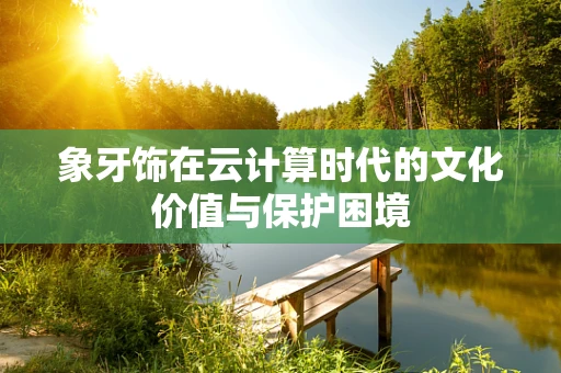 象牙饰在云计算时代的文化价值与保护困境
