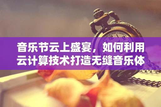 音乐节云上盛宴，如何利用云计算技术打造无缝音乐体验？