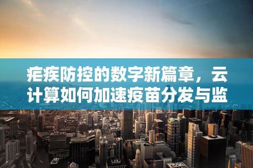 疟疾防控的数字新篇章，云计算如何加速疫苗分发与监测？