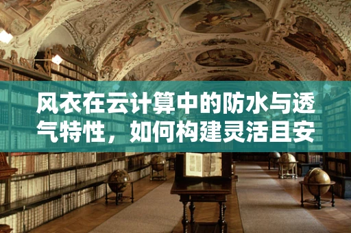 风衣在云计算中的防水与透气特性，如何构建灵活且安全的云环境？