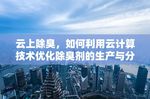 云上除臭，如何利用云计算技术优化除臭剂的生产与分发？