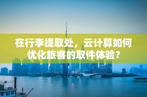 在行李提取处，云计算如何优化旅客的取件体验？