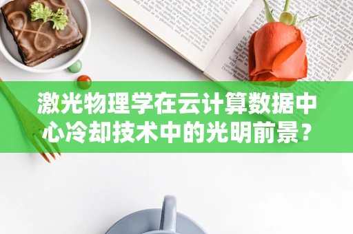 激光物理学在云计算数据中心冷却技术中的光明前景？