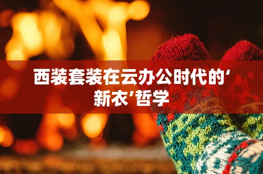 西装套装在云办公时代的‘新衣’哲学