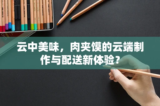 云中美味，肉夹馍的云端制作与配送新体验？