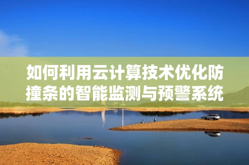 如何利用云计算技术优化防撞条的智能监测与预警系统？