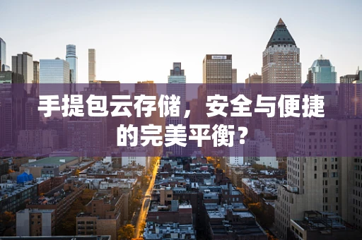 手提包云存储，安全与便捷的完美平衡？