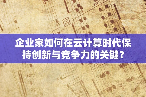 企业家如何在云计算时代保持创新与竞争力的关键？