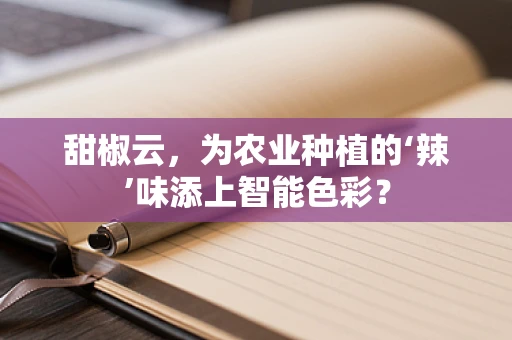 甜椒云，为农业种植的‘辣’味添上智能色彩？