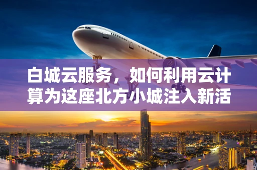 白城云服务，如何利用云计算为这座北方小城注入新活力？
