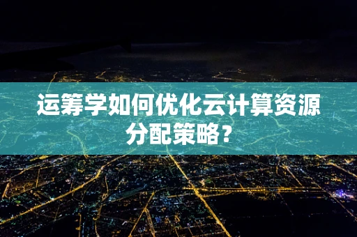 运筹学如何优化云计算资源分配策略？
