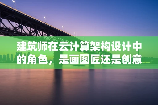 建筑师在云计算架构设计中的角色，是画图匠还是创意工程师？