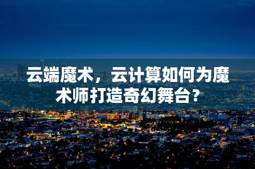 云端魔术，云计算如何为魔术师打造奇幻舞台？