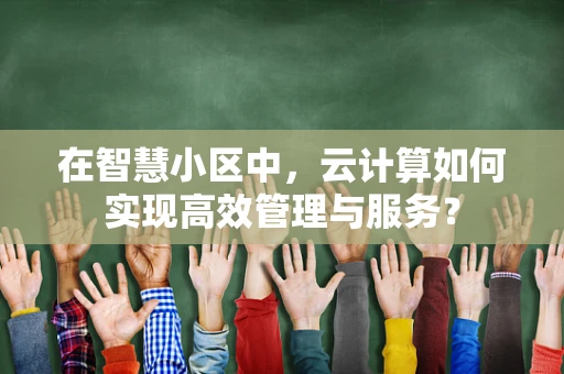 在智慧小区中，云计算如何实现高效管理与服务？