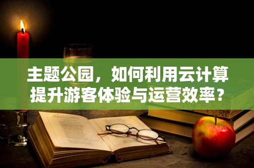 主题公园，如何利用云计算提升游客体验与运营效率？
