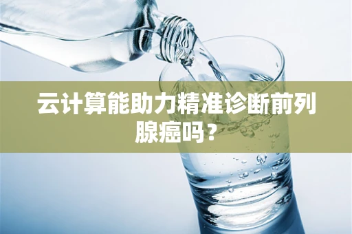 云计算能助力精准诊断前列腺癌吗？