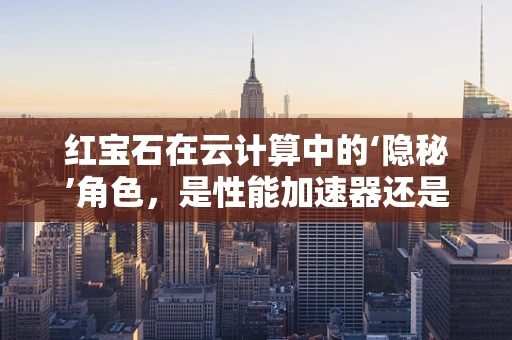 红宝石在云计算中的‘隐秘’角色，是性能加速器还是安全守护者？