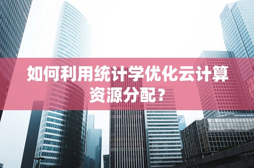 如何利用统计学优化云计算资源分配？