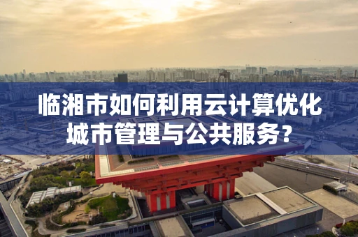 临湘市如何利用云计算优化城市管理与公共服务？