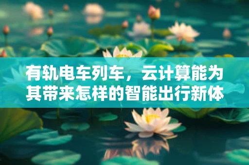 有轨电车列车，云计算能为其带来怎样的智能出行新体验？