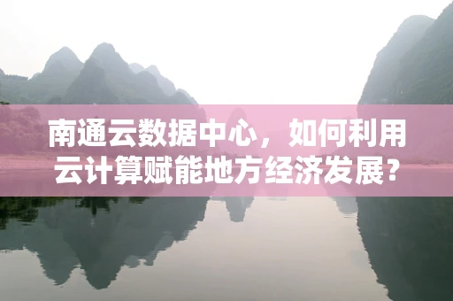 南通云数据中心，如何利用云计算赋能地方经济发展？