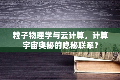 粒子物理学与云计算，计算宇宙奥秘的隐秘联系？