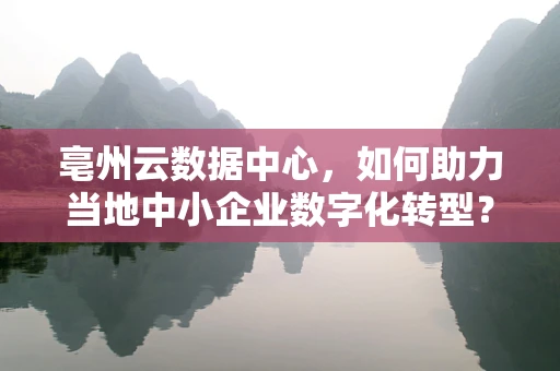 亳州云数据中心，如何助力当地中小企业数字化转型？