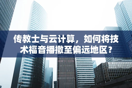 传教士与云计算，如何将技术福音播撒至偏远地区？
