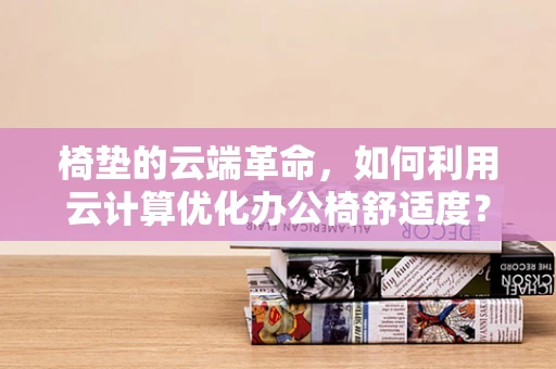 椅垫的云端革命，如何利用云计算优化办公椅舒适度？