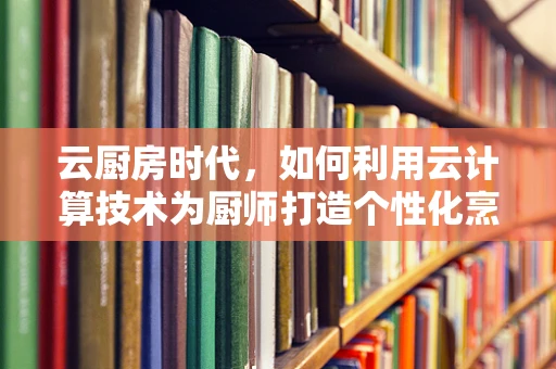 云厨房时代，如何利用云计算技术为厨师打造个性化烹饪体验？