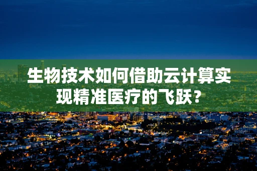生物技术如何借助云计算实现精准医疗的飞跃？